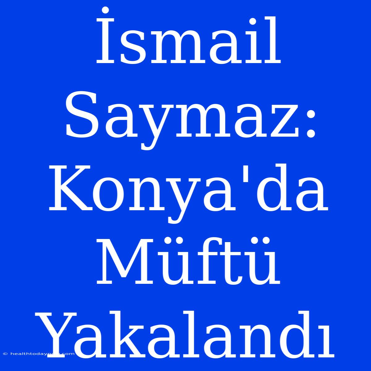 İsmail Saymaz: Konya'da Müftü Yakalandı