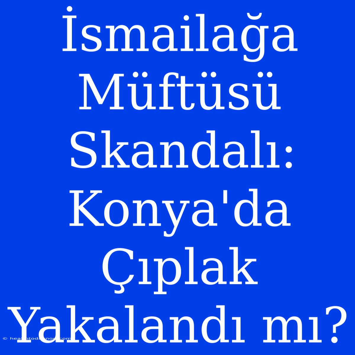 İsmailağa Müftüsü Skandalı: Konya'da Çıplak Yakalandı Mı?