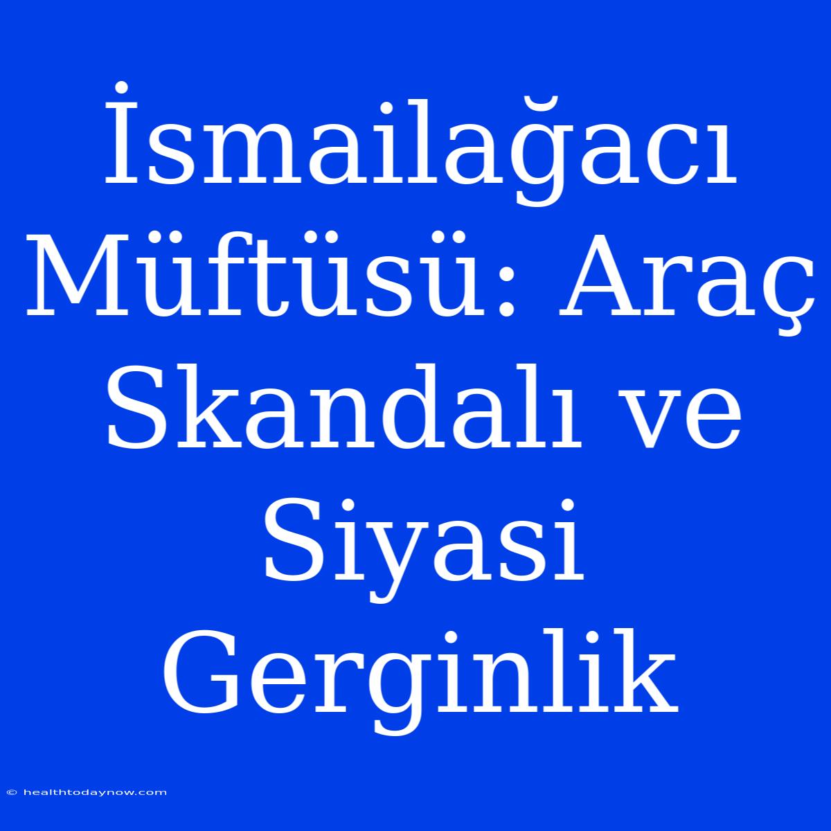 İsmailağacı Müftüsü: Araç Skandalı Ve Siyasi Gerginlik