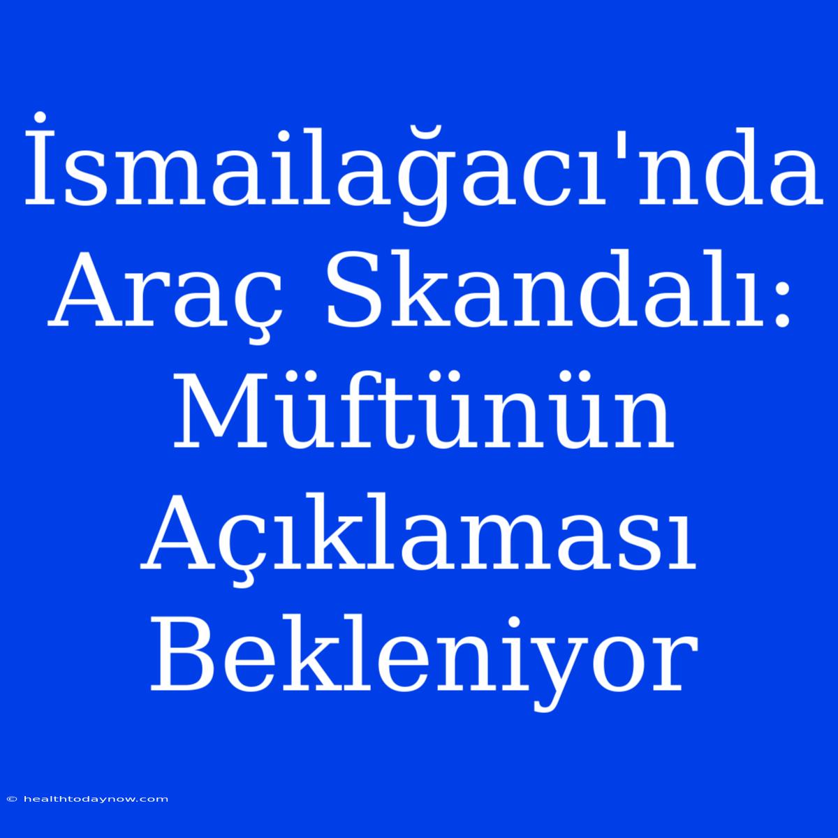 İsmailağacı'nda Araç Skandalı: Müftünün Açıklaması Bekleniyor 