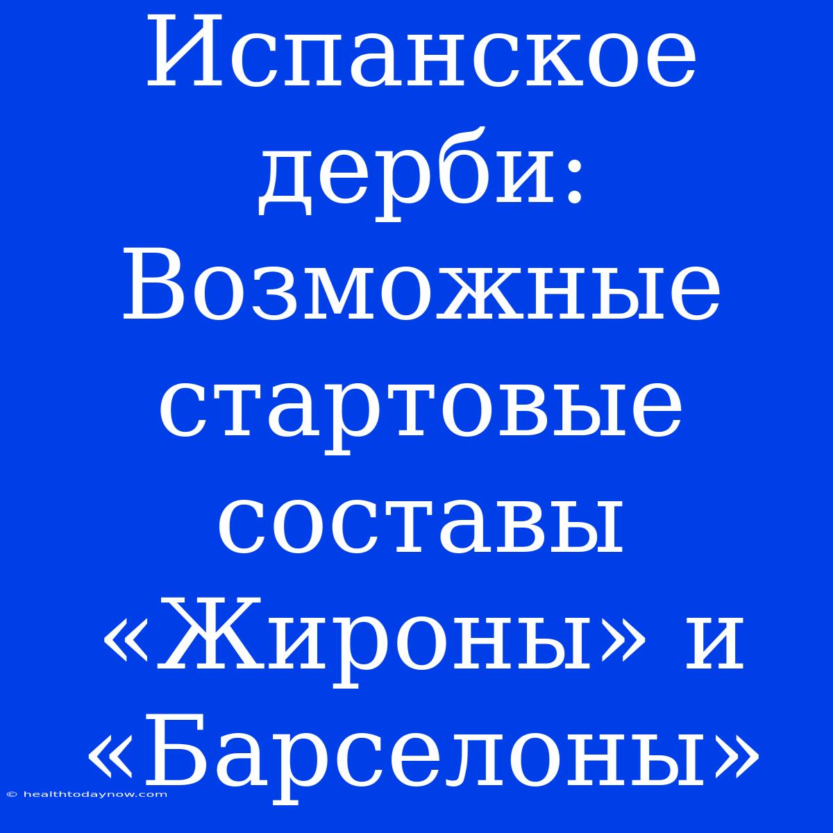 Испанское Дерби:  Возможные Стартовые Составы «Жироны» И «Барселоны»