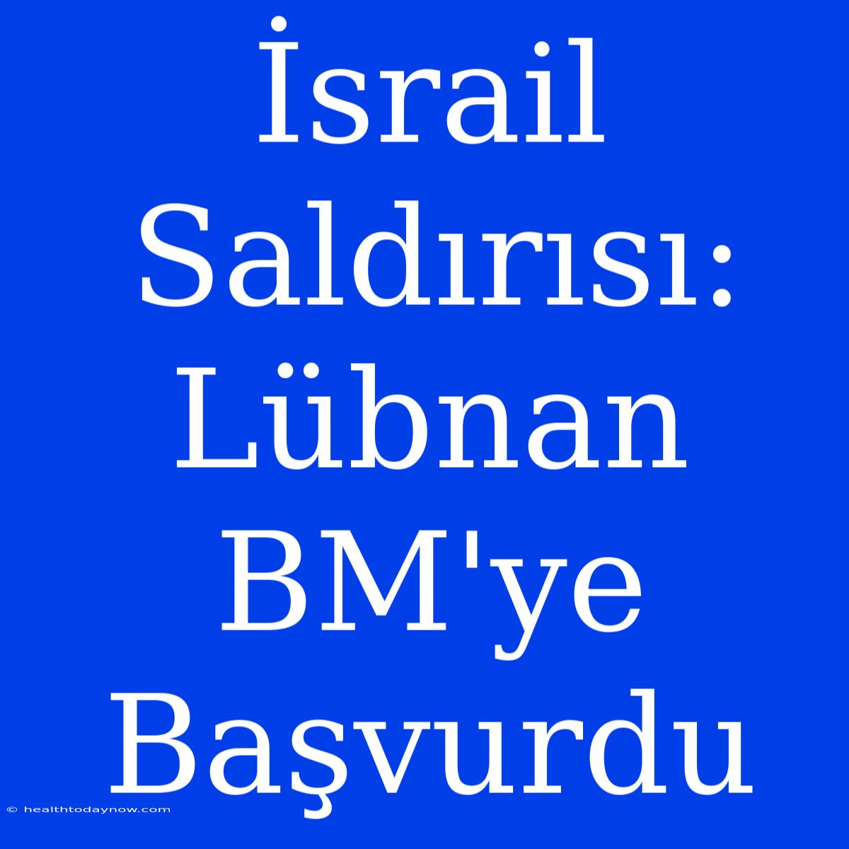 İsrail Saldırısı: Lübnan BM'ye Başvurdu