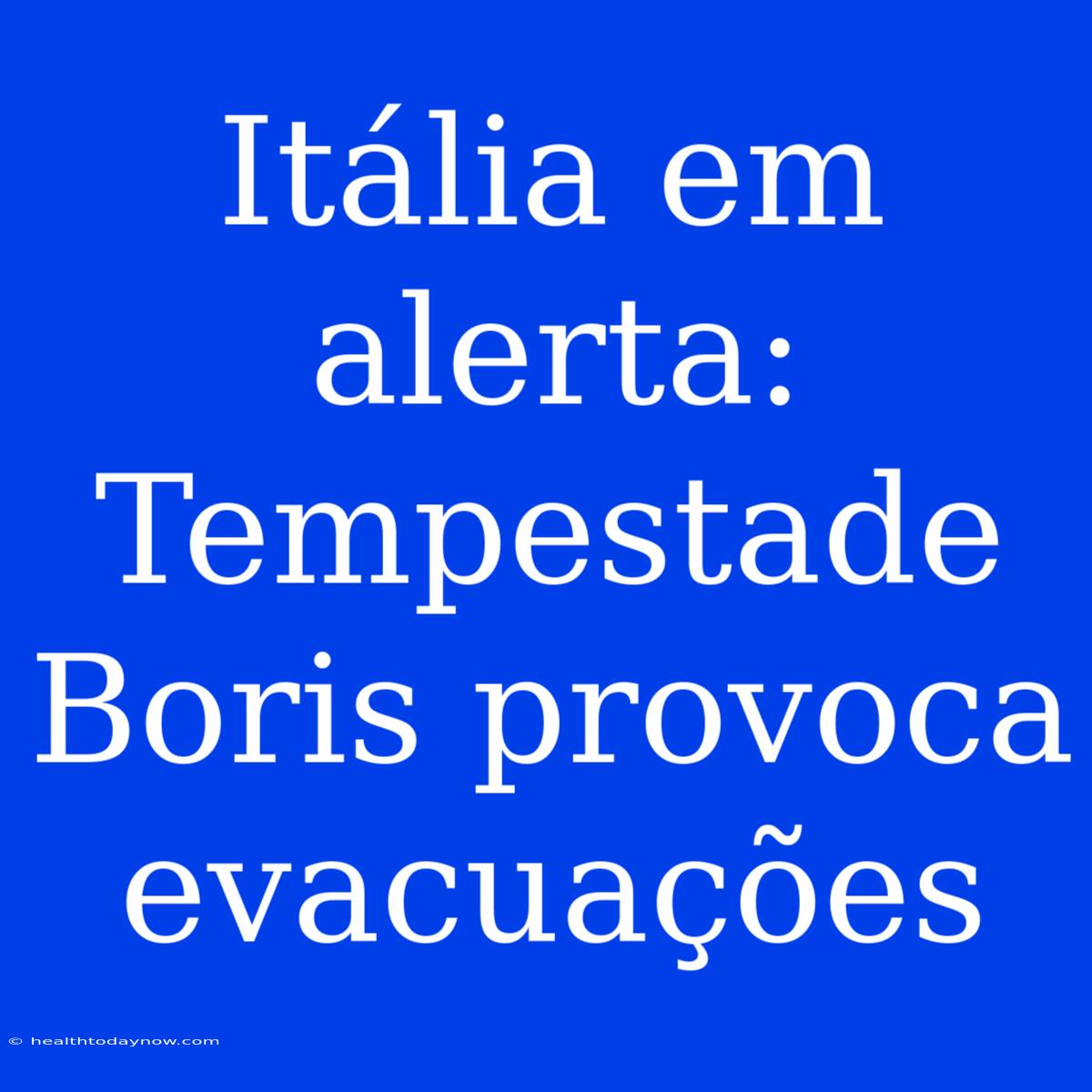 Itália Em Alerta: Tempestade Boris Provoca Evacuações