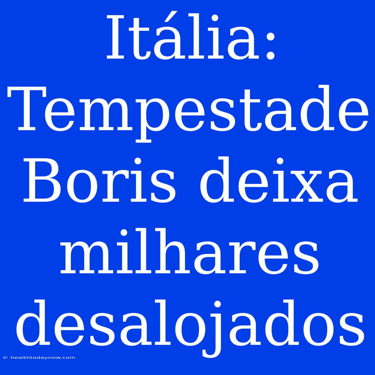 Itália: Tempestade Boris Deixa Milhares Desalojados