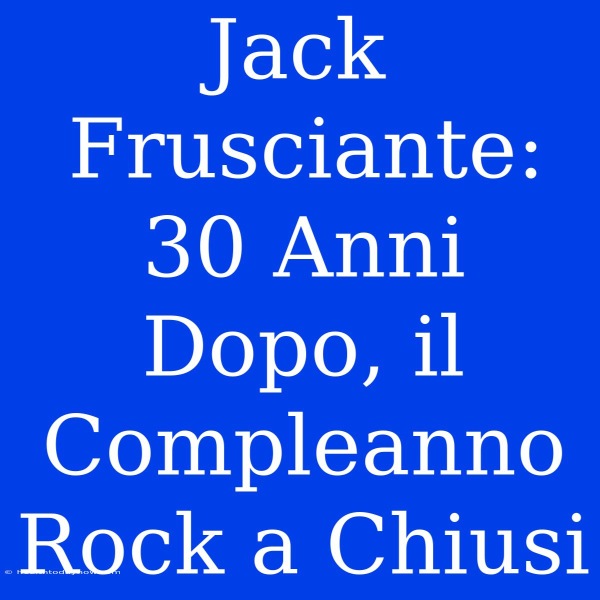 Jack Frusciante: 30 Anni Dopo, Il Compleanno Rock A Chiusi