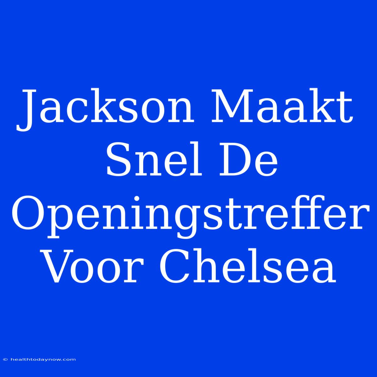 Jackson Maakt Snel De Openingstreffer Voor Chelsea