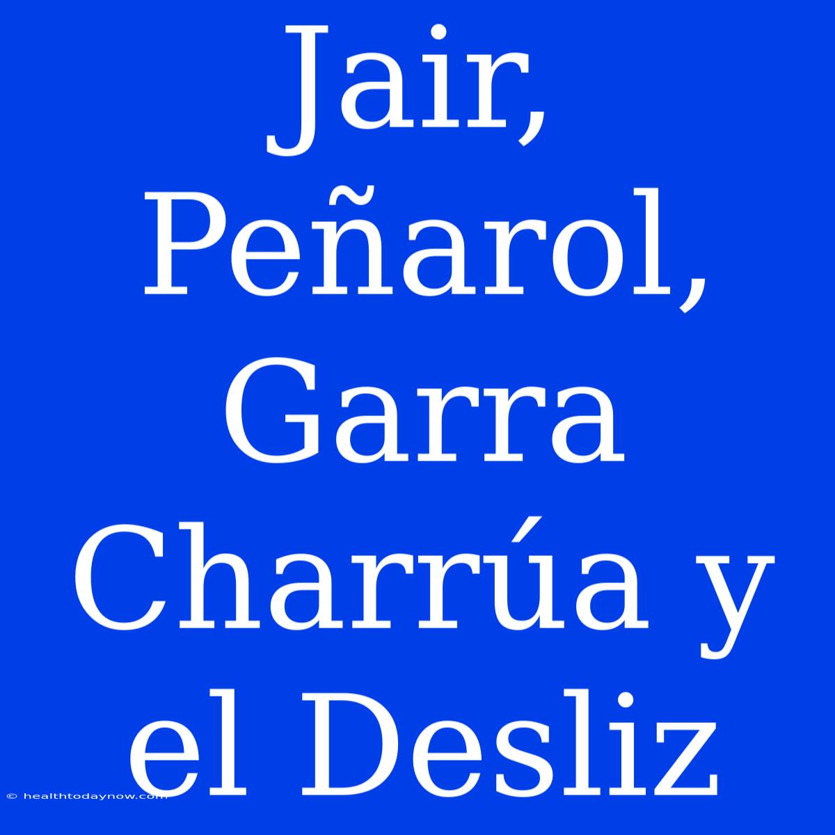 Jair, Peñarol, Garra Charrúa Y El Desliz