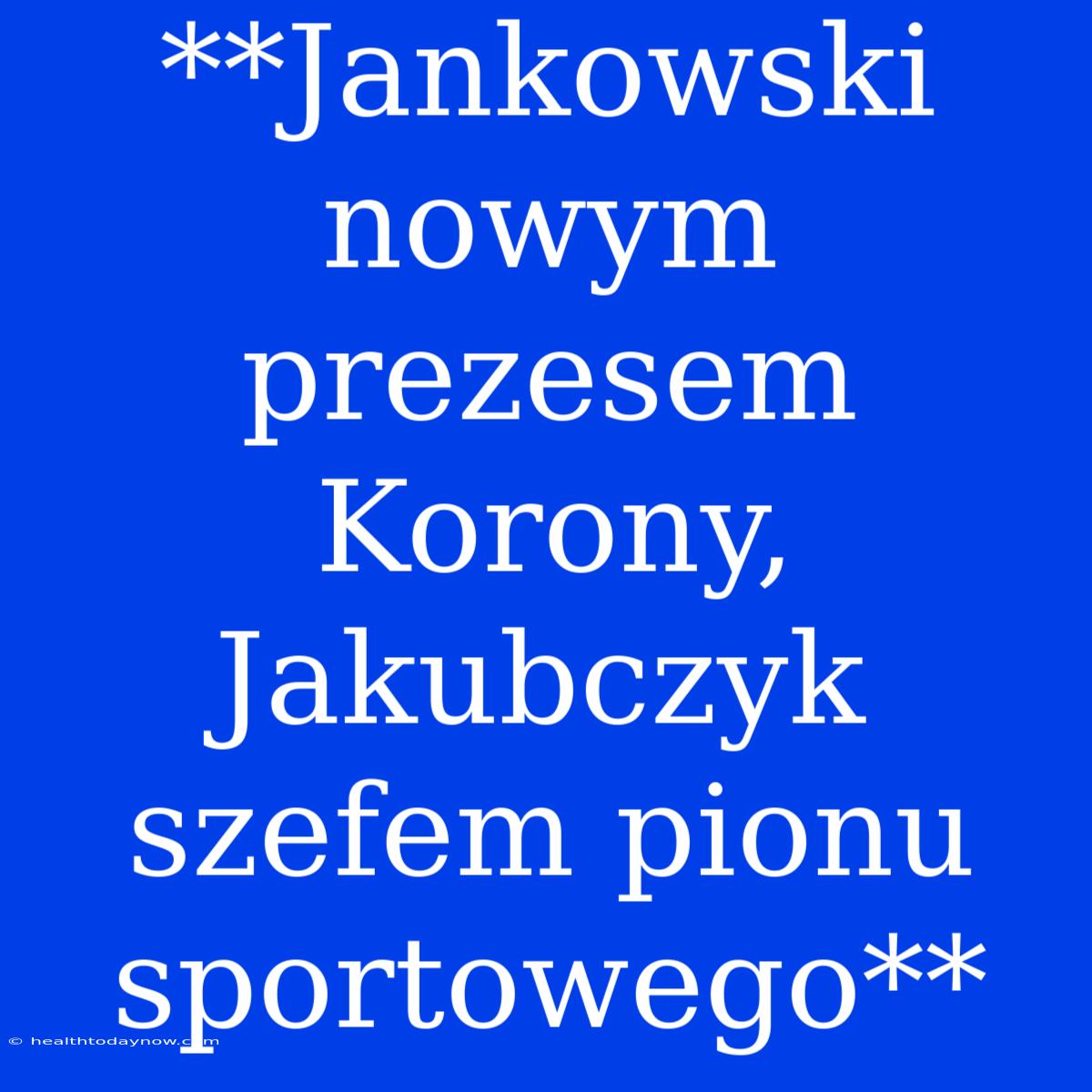 **Jankowski Nowym Prezesem Korony, Jakubczyk Szefem Pionu Sportowego**