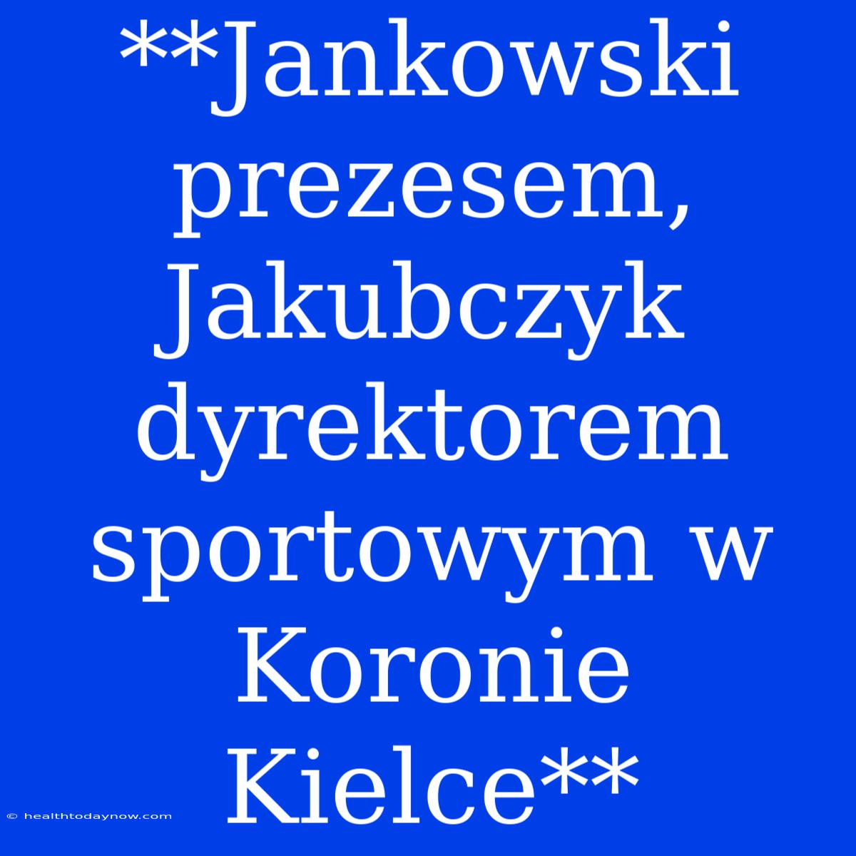 **Jankowski Prezesem, Jakubczyk Dyrektorem Sportowym W Koronie Kielce**