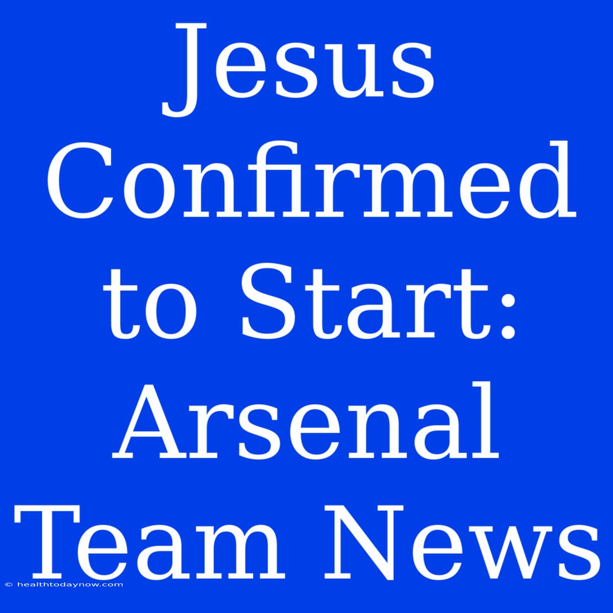 Jesus Confirmed To Start: Arsenal Team News