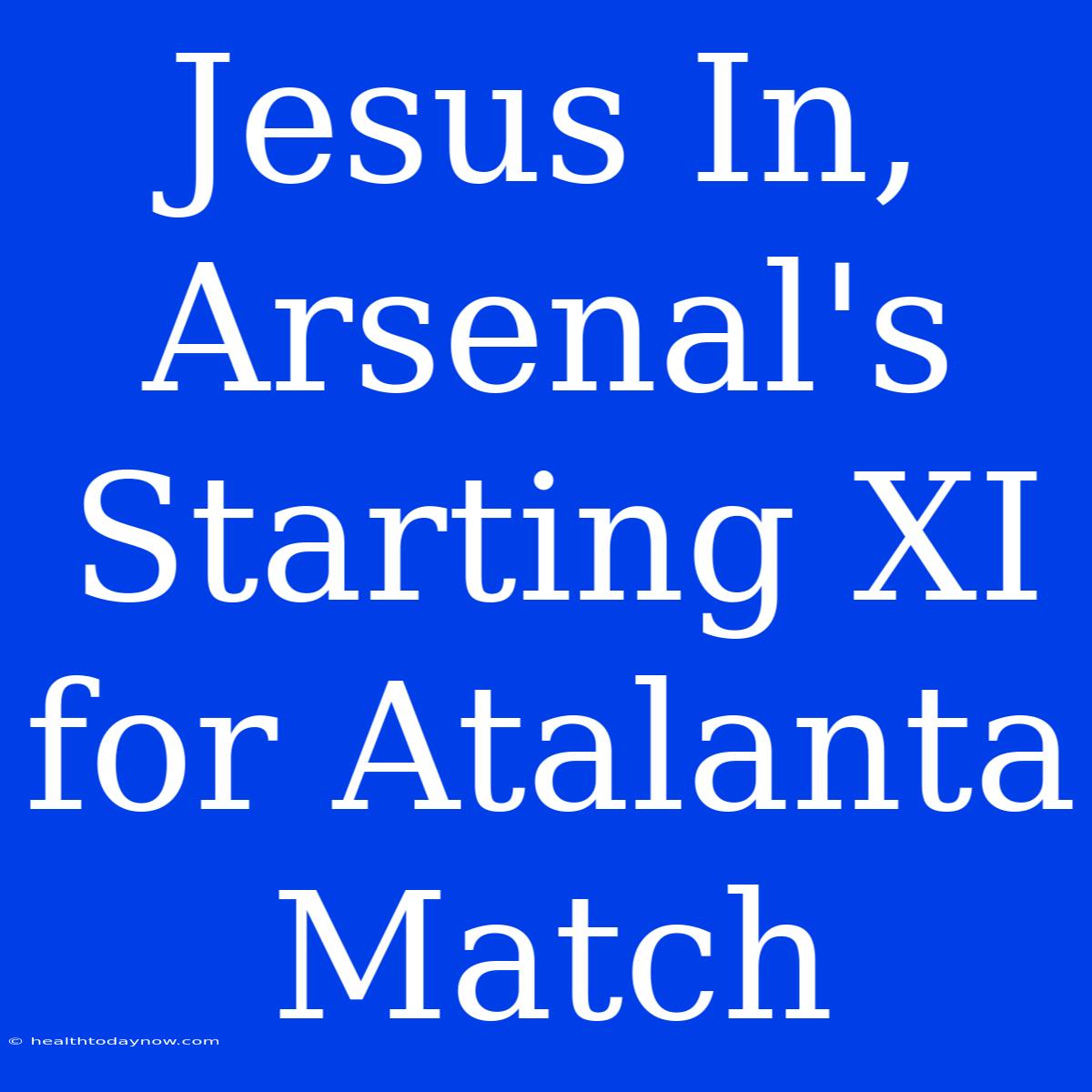 Jesus In, Arsenal's Starting XI For Atalanta Match