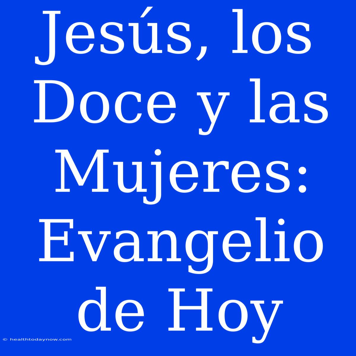 Jesús, Los Doce Y Las Mujeres: Evangelio De Hoy