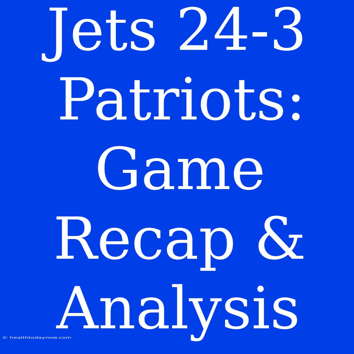 Jets 24-3 Patriots: Game Recap & Analysis