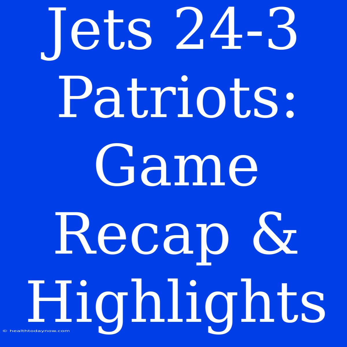 Jets 24-3 Patriots: Game Recap & Highlights