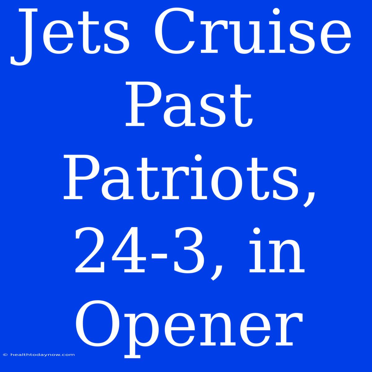 Jets Cruise Past Patriots, 24-3, In Opener