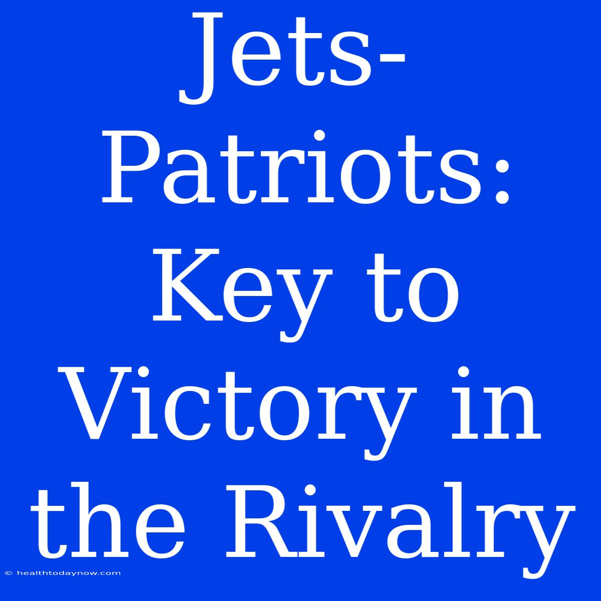 Jets-Patriots: Key To Victory In The Rivalry