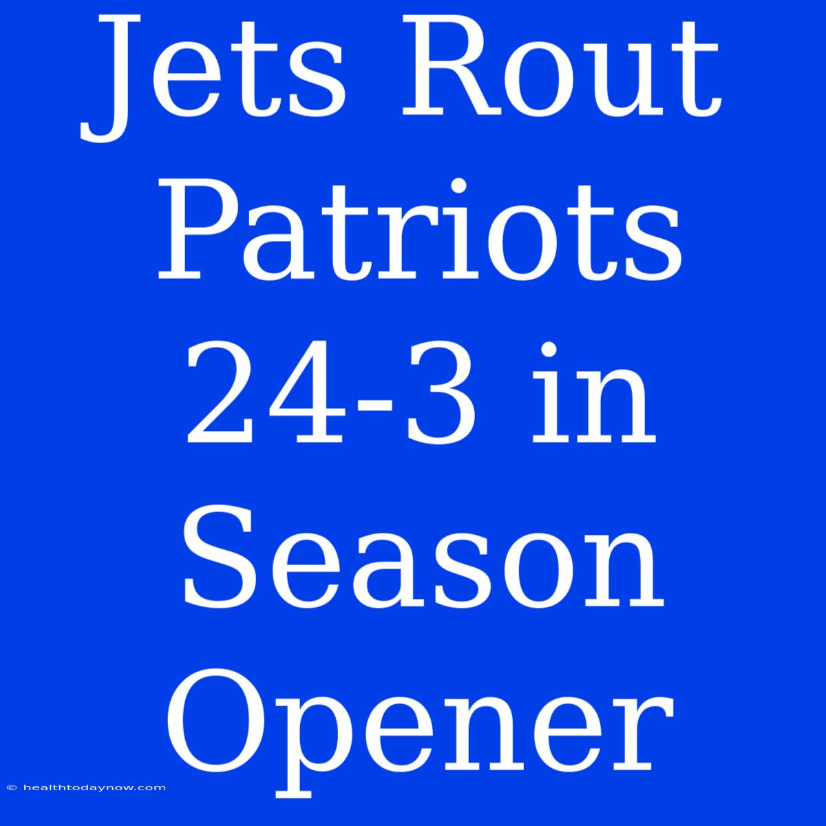 Jets Rout Patriots 24-3 In Season Opener