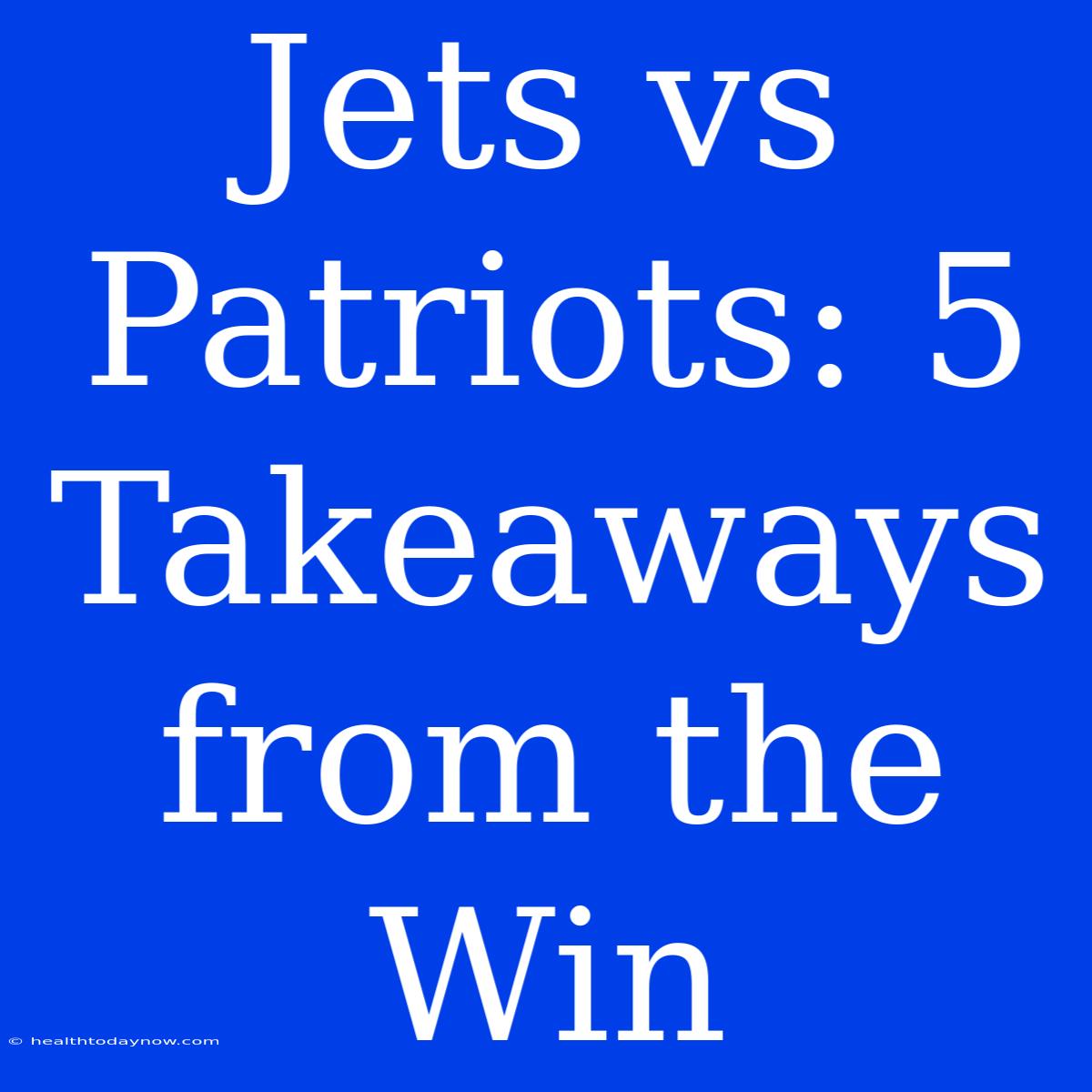 Jets Vs Patriots: 5 Takeaways From The Win