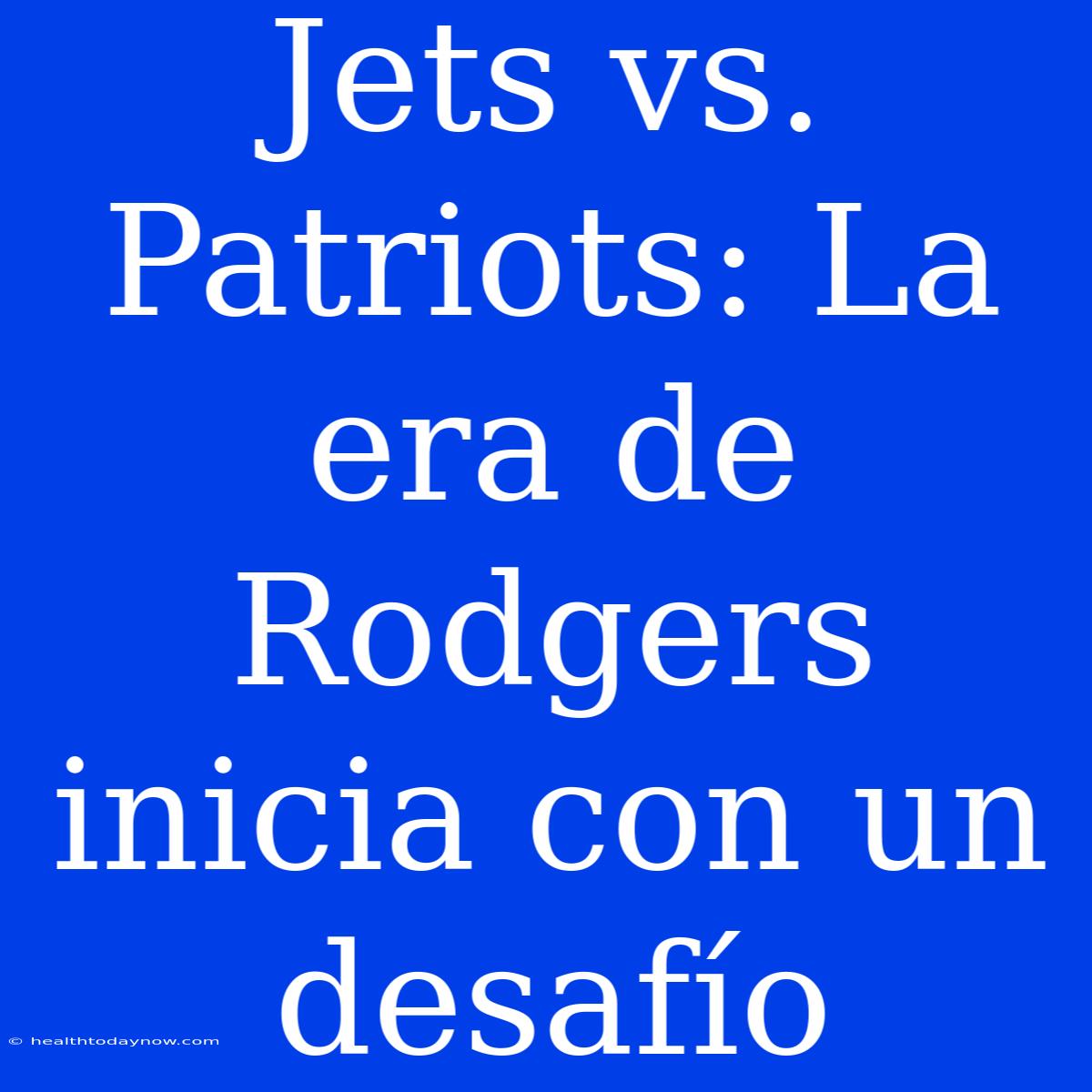 Jets Vs. Patriots: La Era De Rodgers Inicia Con Un Desafío