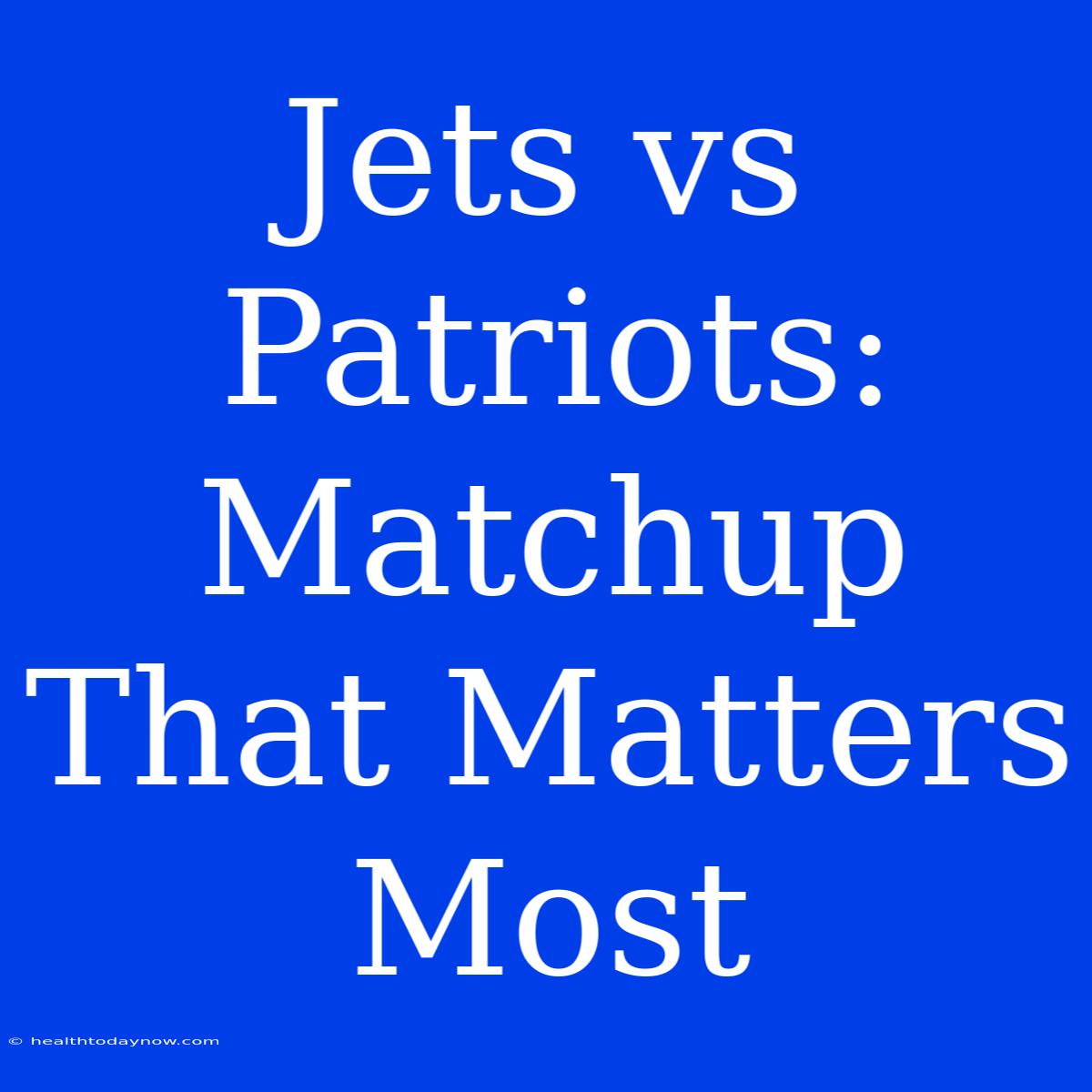 Jets Vs Patriots: Matchup That Matters Most