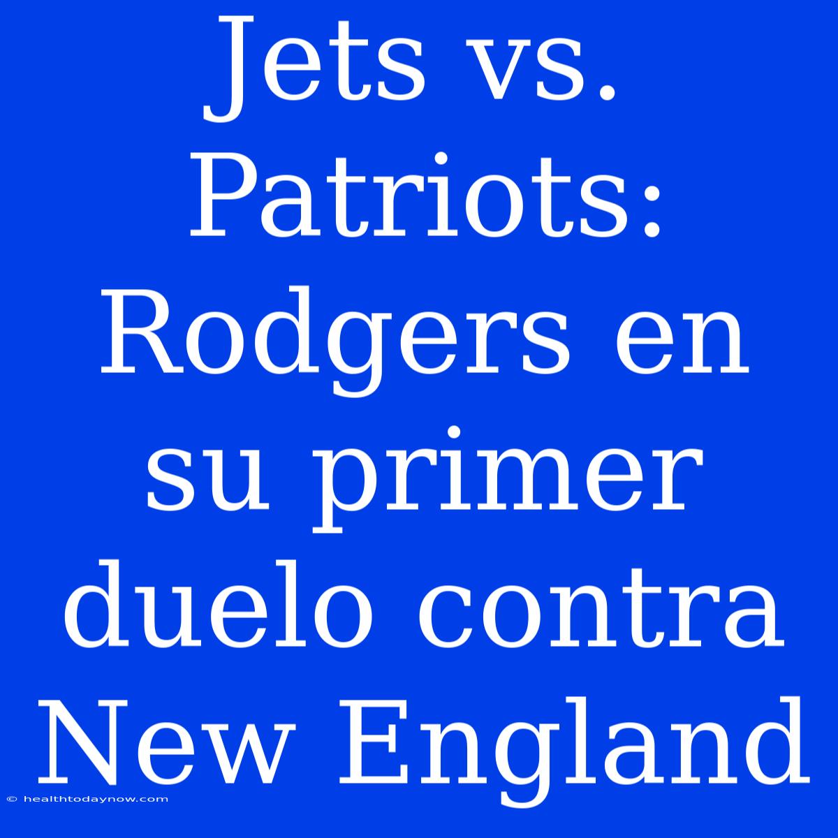 Jets Vs. Patriots: Rodgers En Su Primer Duelo Contra New England