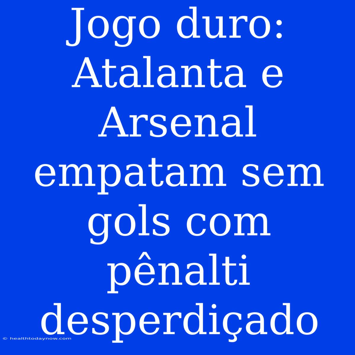 Jogo Duro: Atalanta E Arsenal Empatam Sem Gols Com Pênalti Desperdiçado