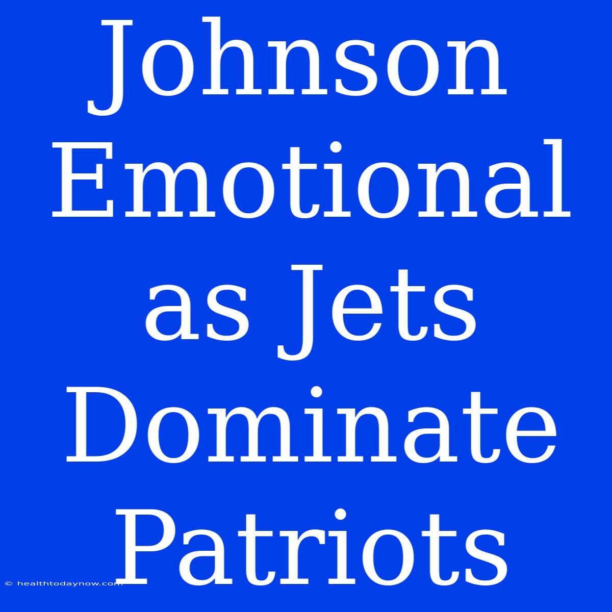 Johnson Emotional As Jets Dominate Patriots