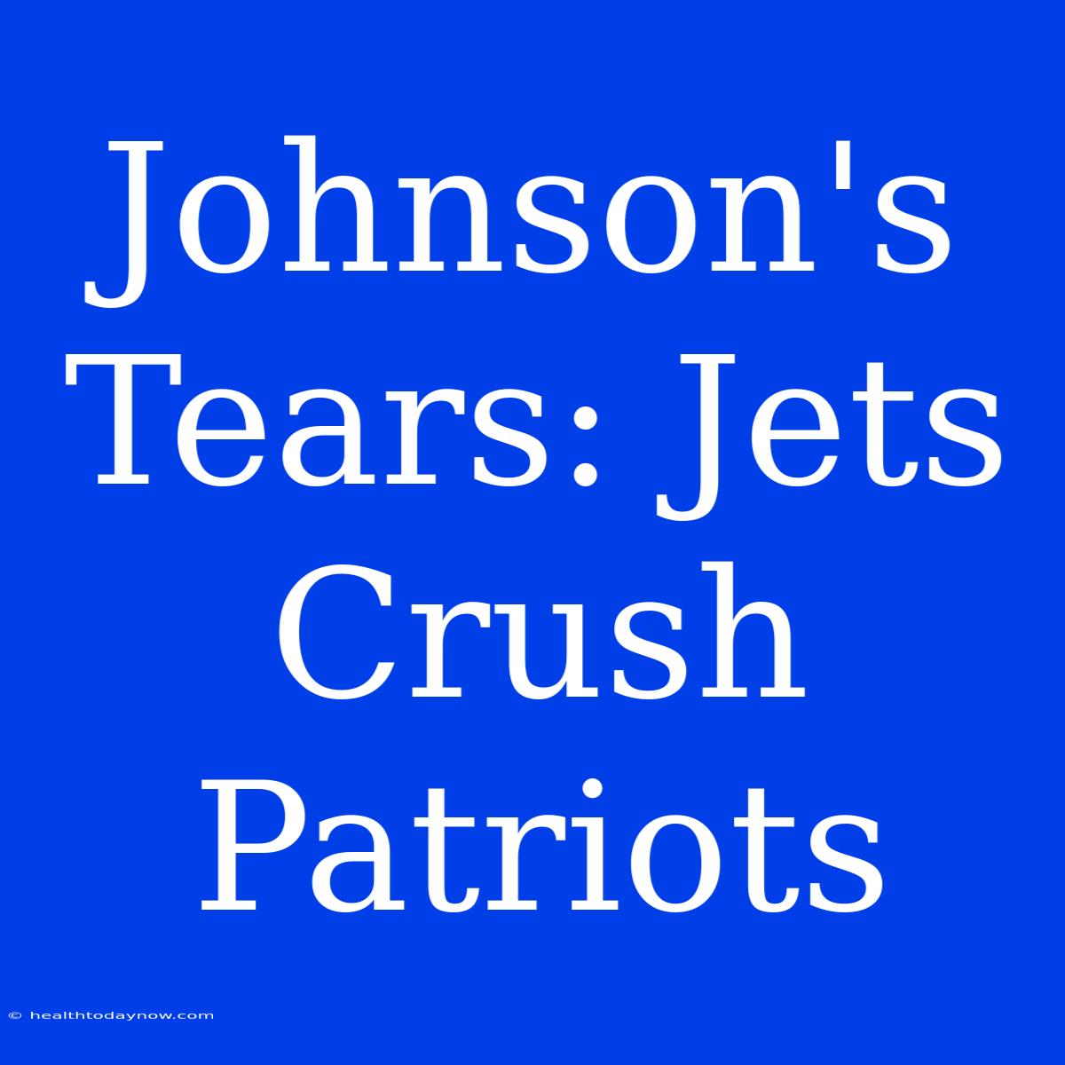 Johnson's Tears: Jets Crush Patriots