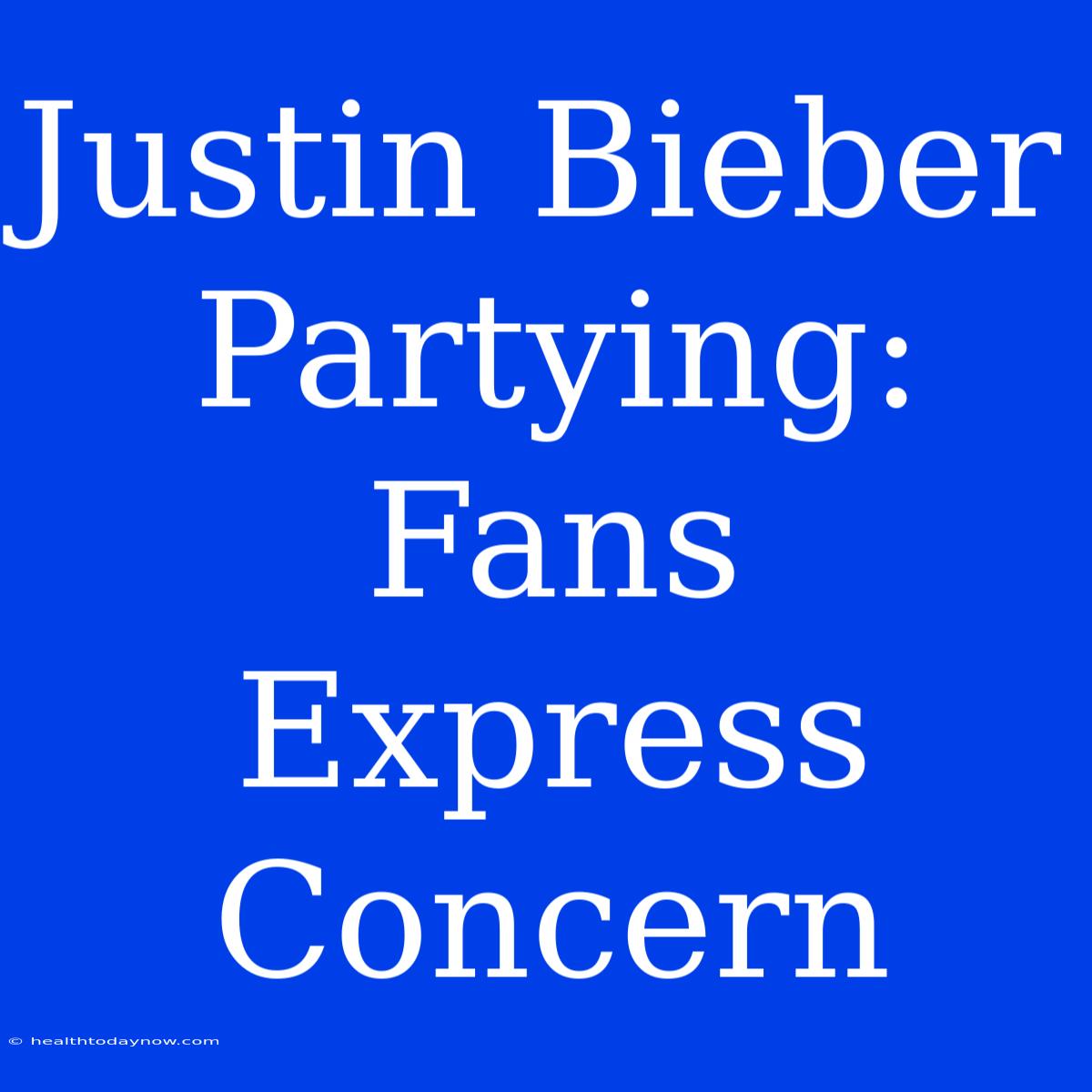 Justin Bieber Partying: Fans Express Concern