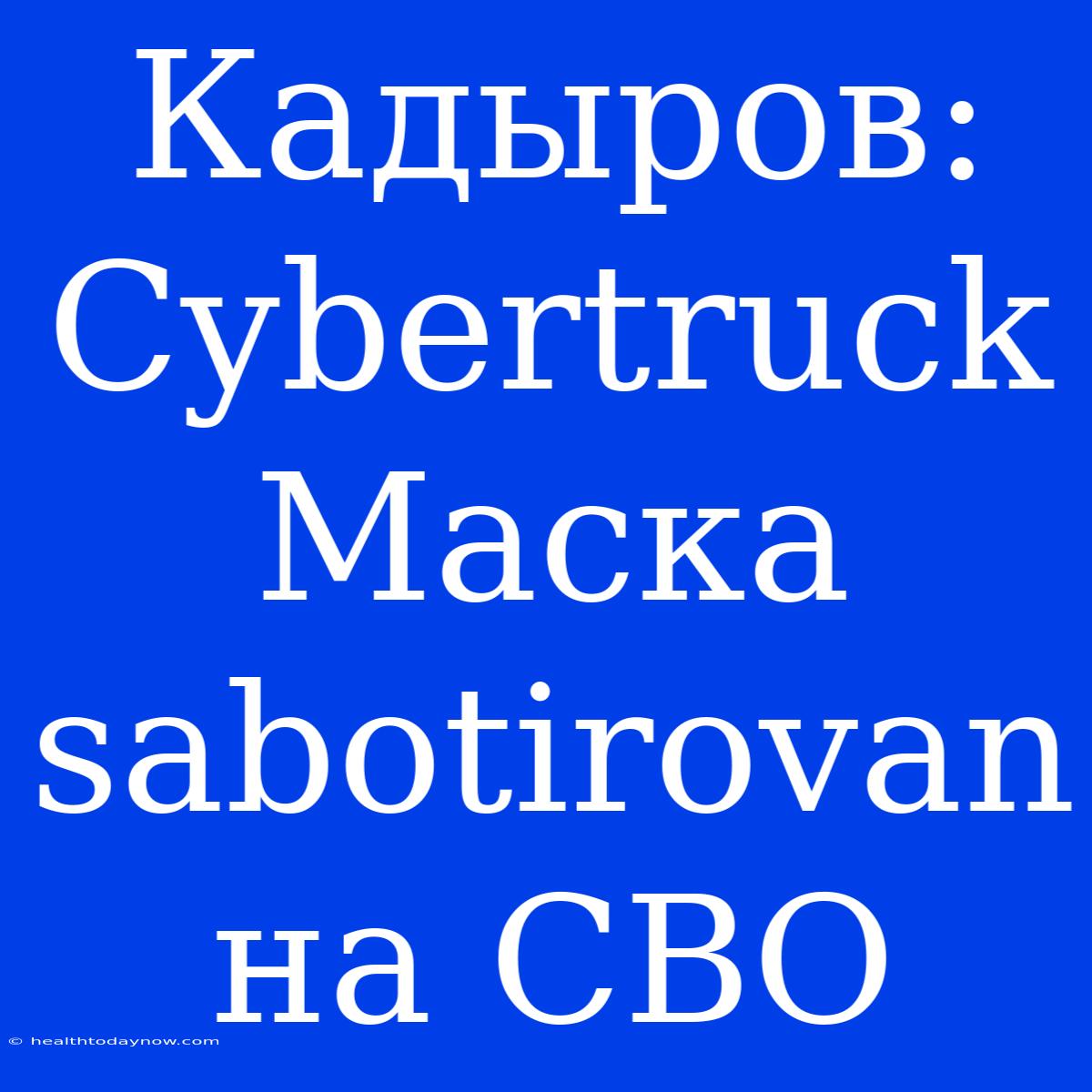 Кадыров: Cybertruck Маска Sabotirovan На СВО