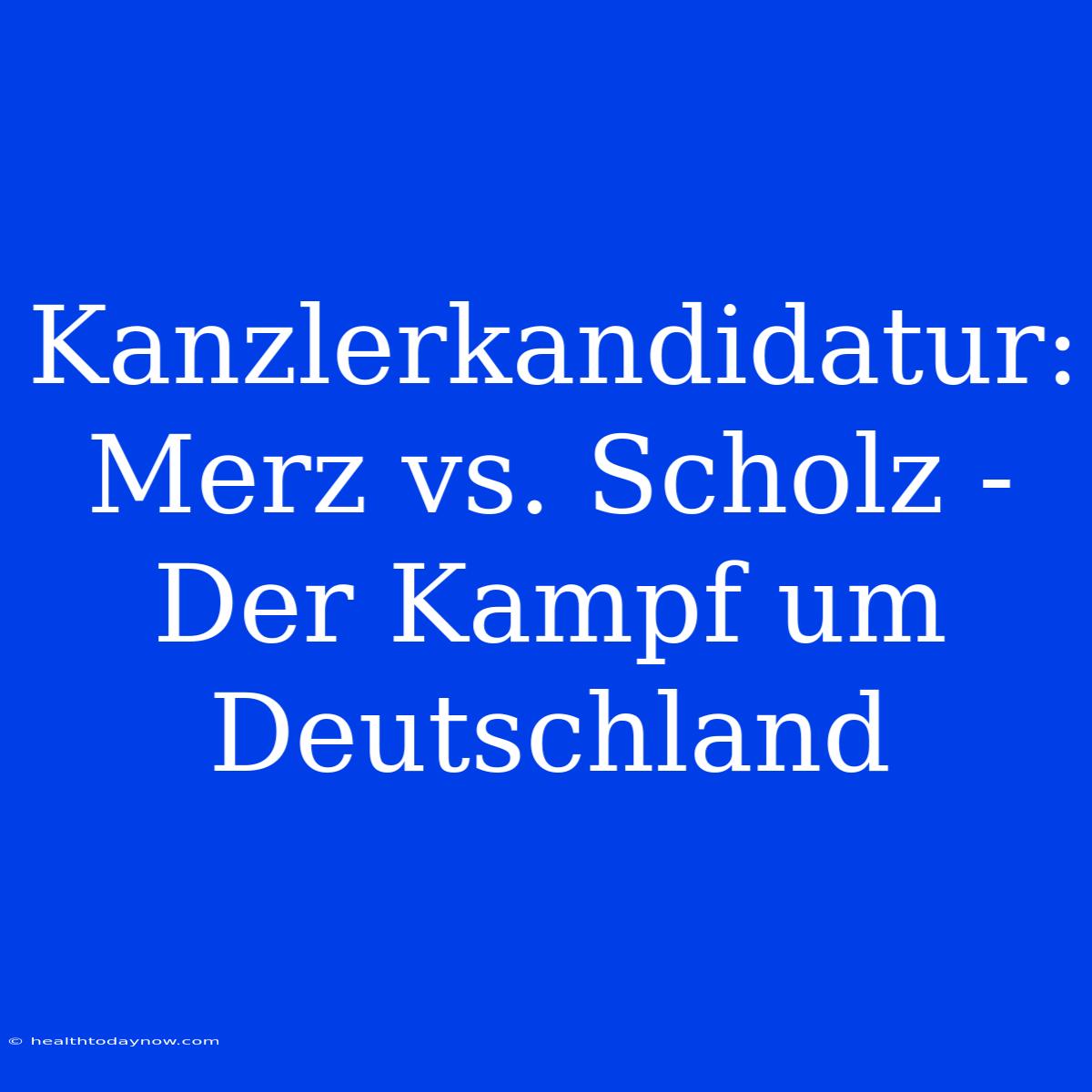 Kanzlerkandidatur: Merz Vs. Scholz - Der Kampf Um Deutschland