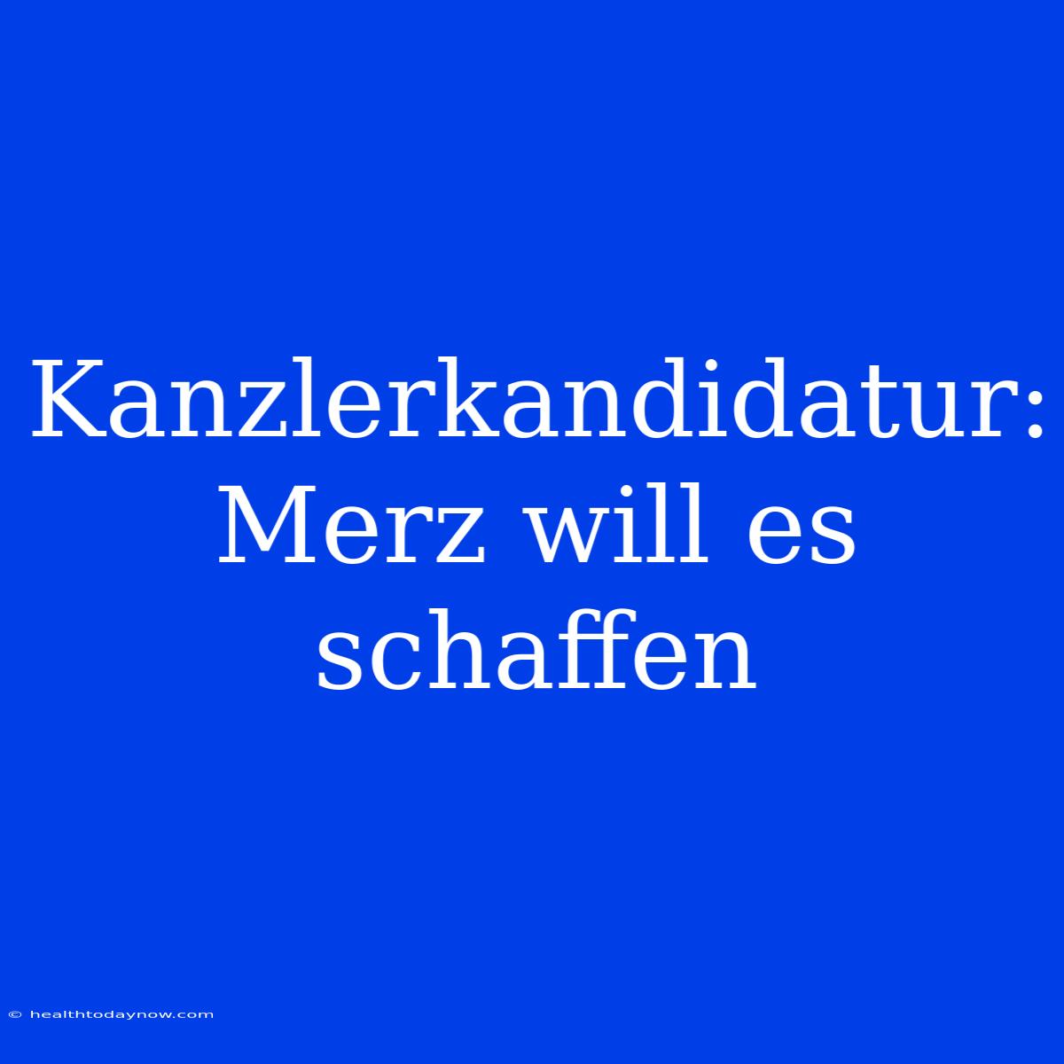 Kanzlerkandidatur: Merz Will Es Schaffen