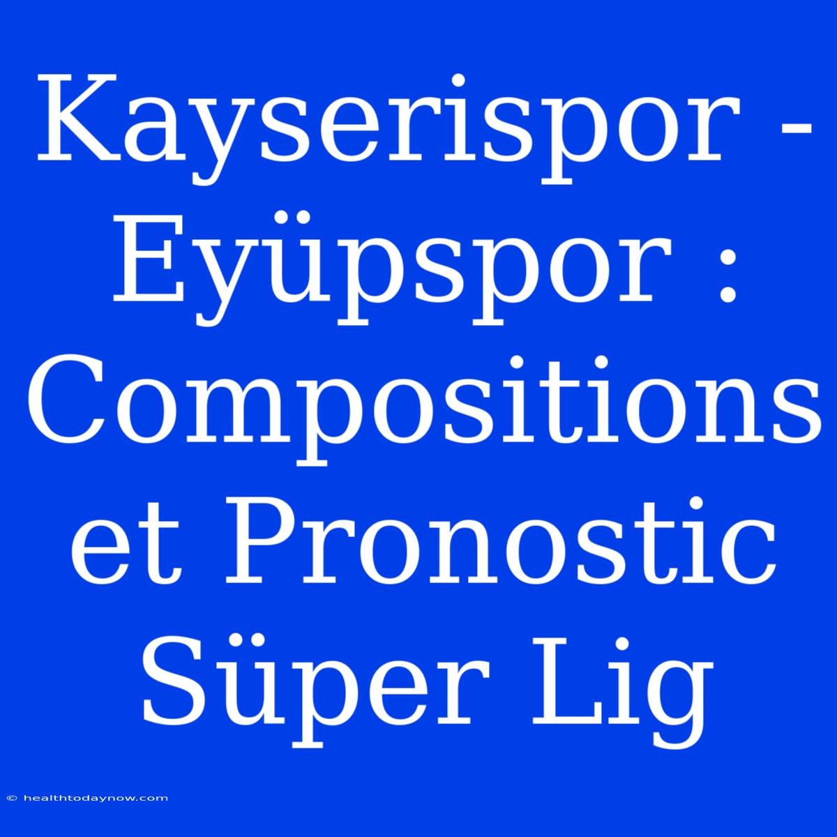 Kayserispor - Eyüpspor : Compositions Et Pronostic Süper Lig 