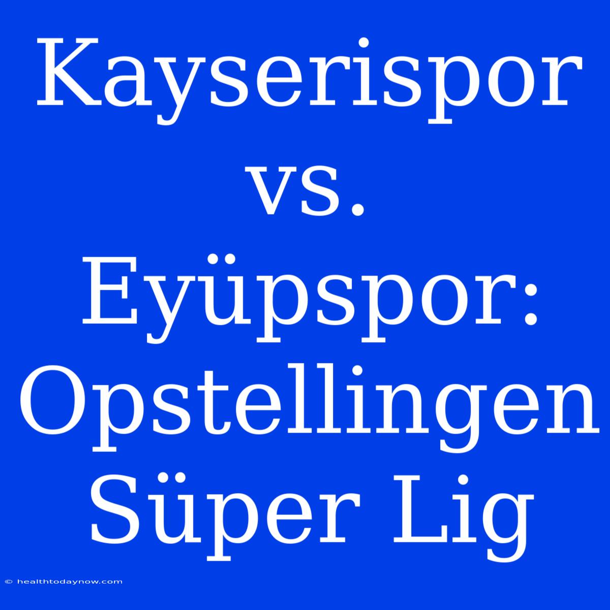 Kayserispor Vs. Eyüpspor: Opstellingen Süper Lig