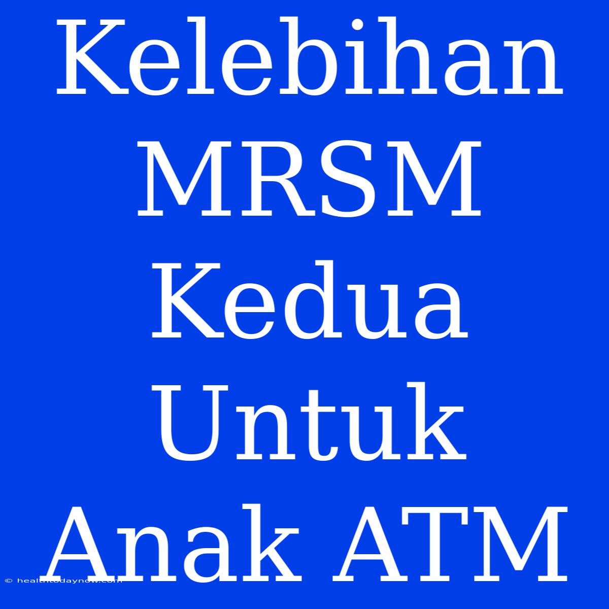 Kelebihan MRSM Kedua Untuk Anak ATM