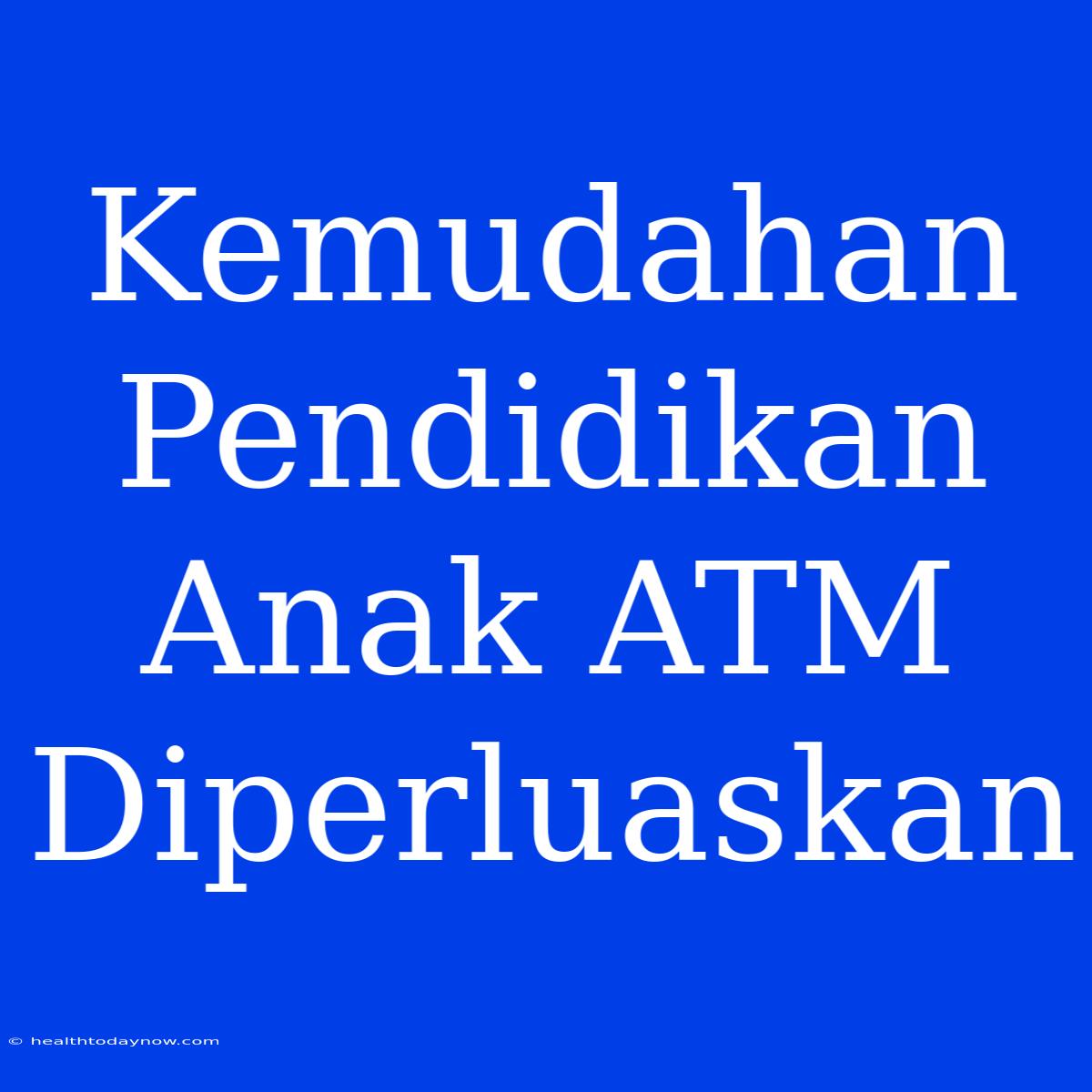 Kemudahan Pendidikan Anak ATM Diperluaskan 