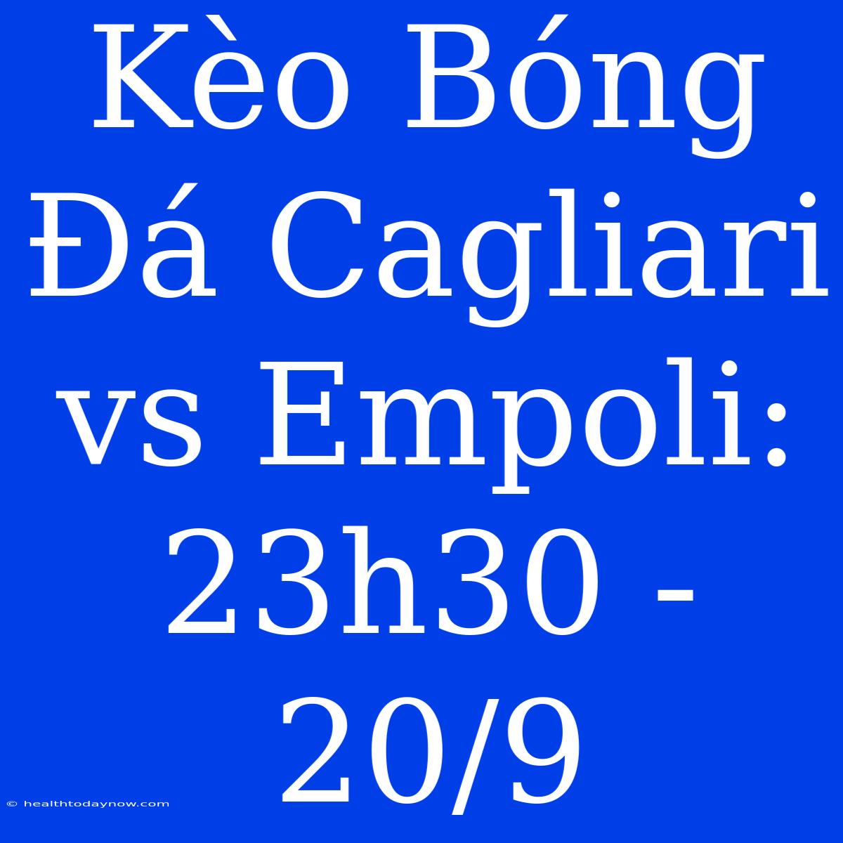 Kèo Bóng Đá Cagliari Vs Empoli: 23h30 - 20/9