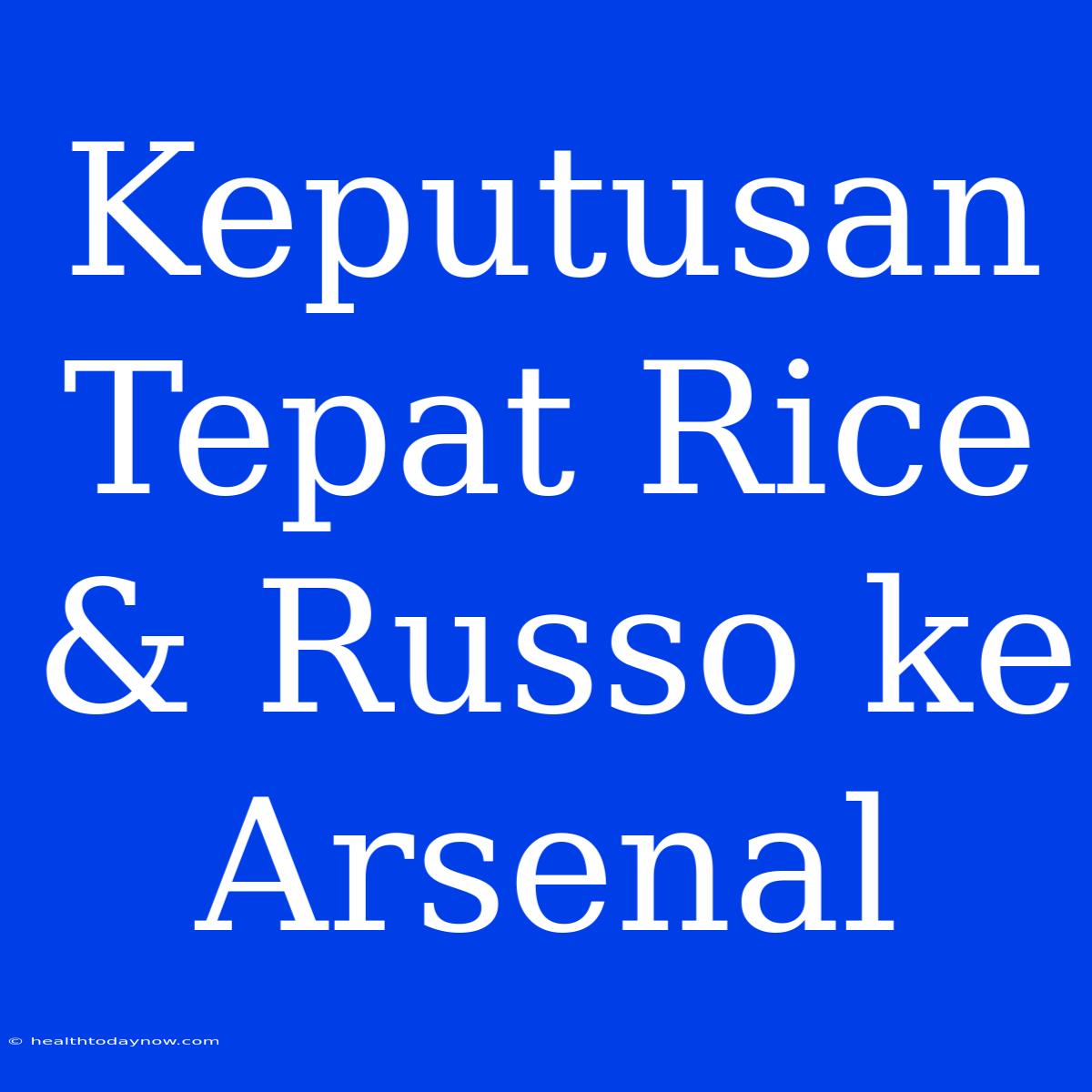 Keputusan Tepat Rice & Russo Ke Arsenal