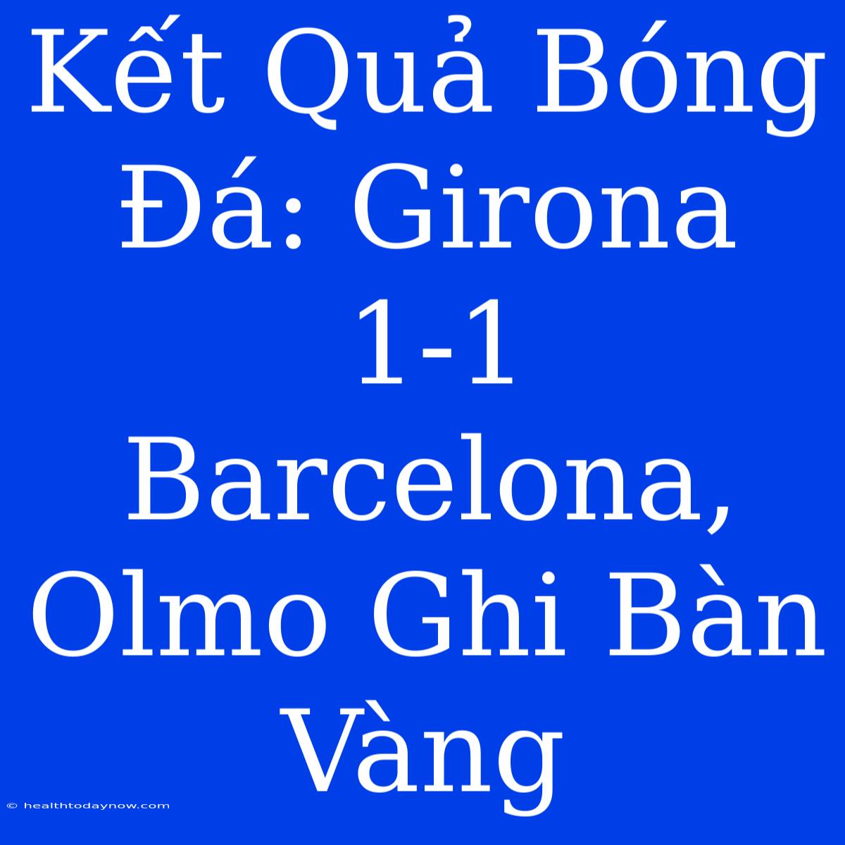 Kết Quả Bóng Đá: Girona 1-1 Barcelona, Olmo Ghi Bàn Vàng  