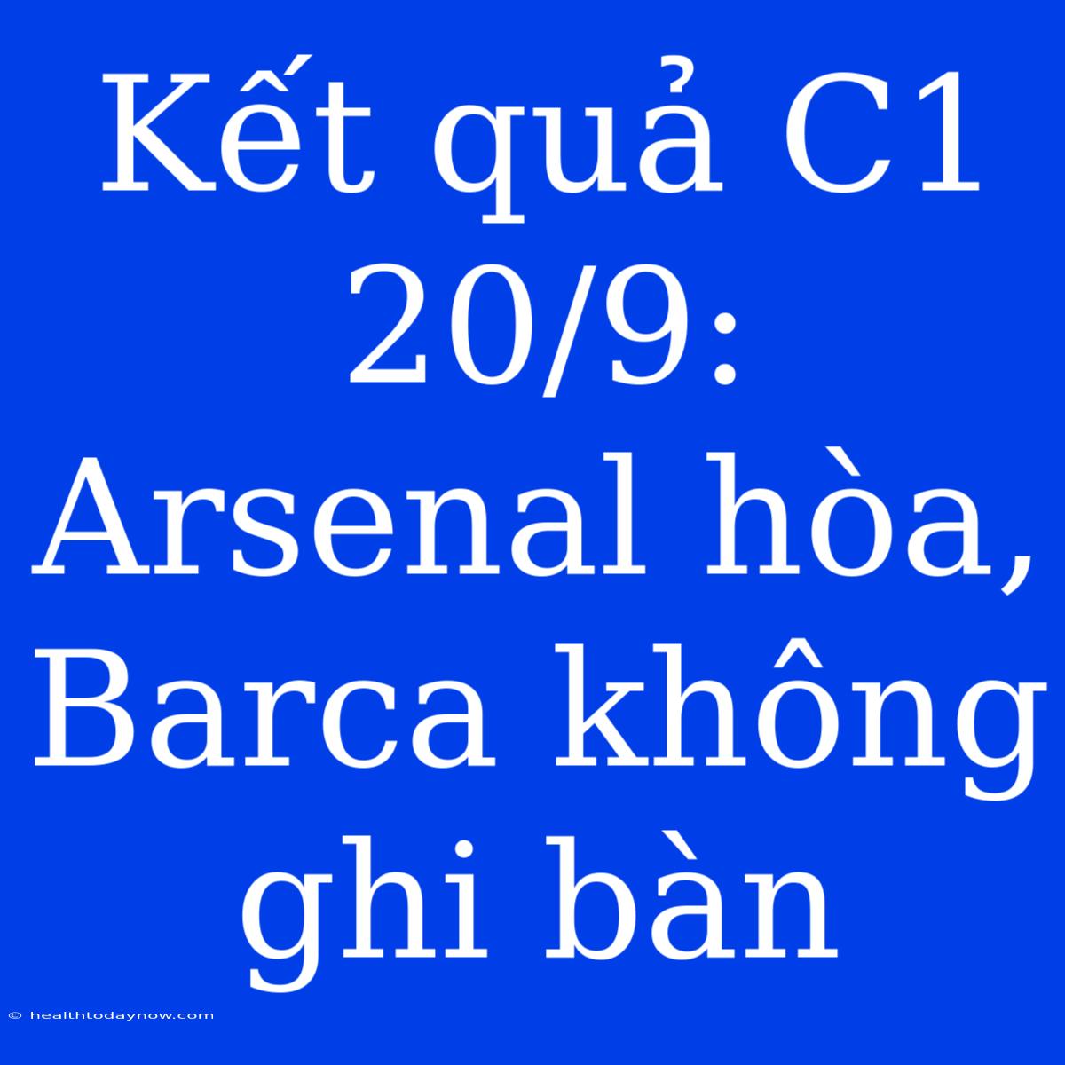 Kết Quả C1 20/9: Arsenal Hòa, Barca Không Ghi Bàn