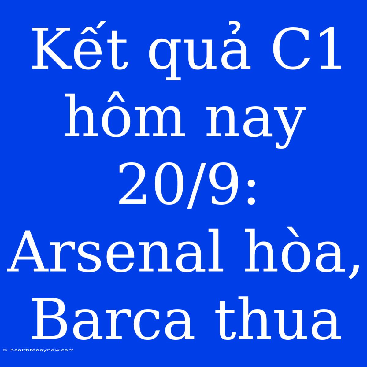 Kết Quả C1 Hôm Nay 20/9: Arsenal Hòa, Barca Thua