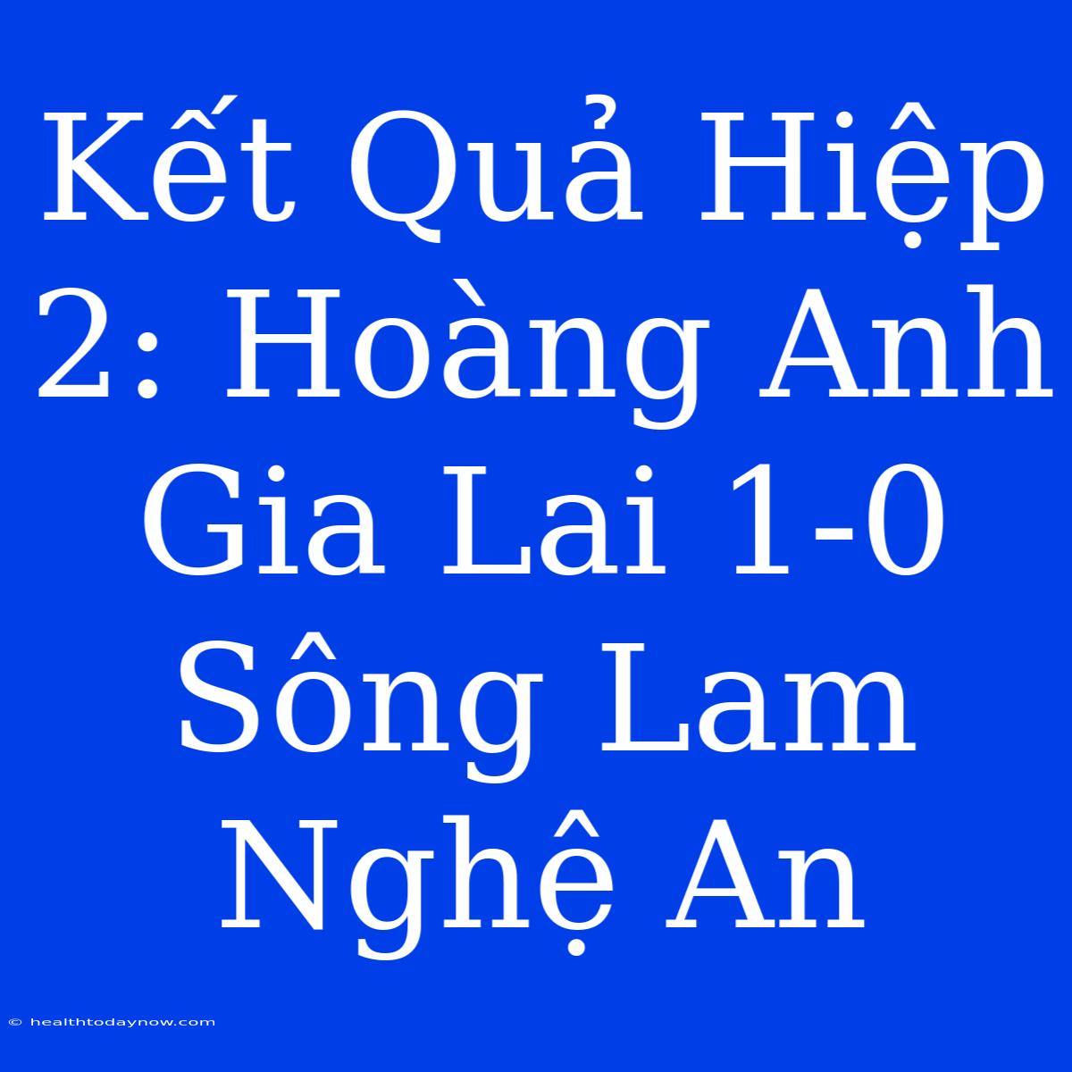 Kết Quả Hiệp 2: Hoàng Anh Gia Lai 1-0 Sông Lam Nghệ An