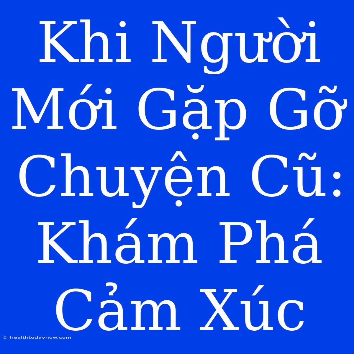 Khi Người Mới Gặp Gỡ Chuyện Cũ:  Khám Phá Cảm Xúc 