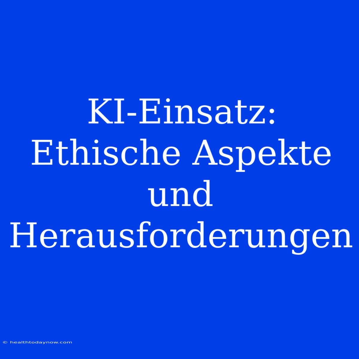 KI-Einsatz: Ethische Aspekte Und Herausforderungen 