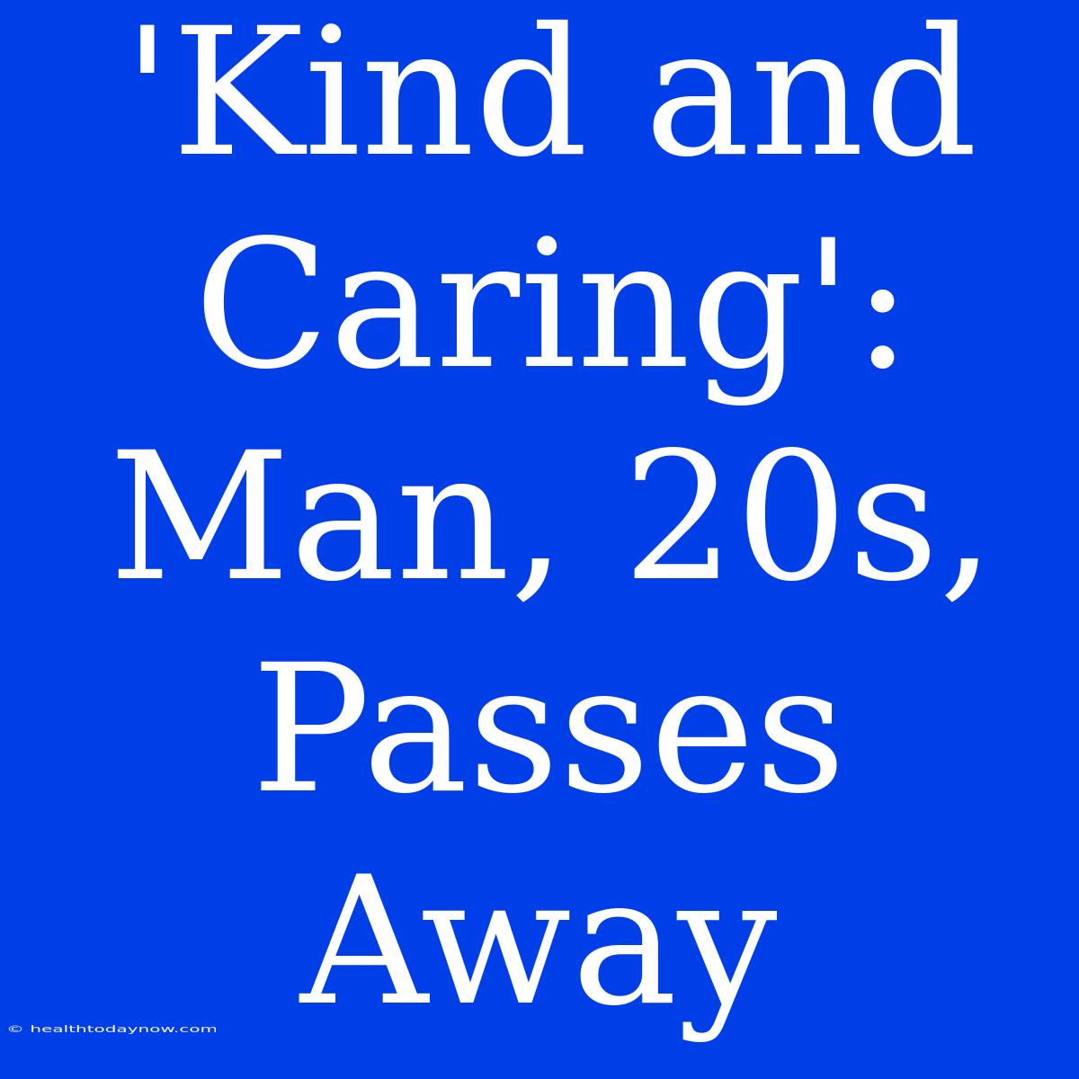 'Kind And Caring':  Man, 20s,  Passes Away  