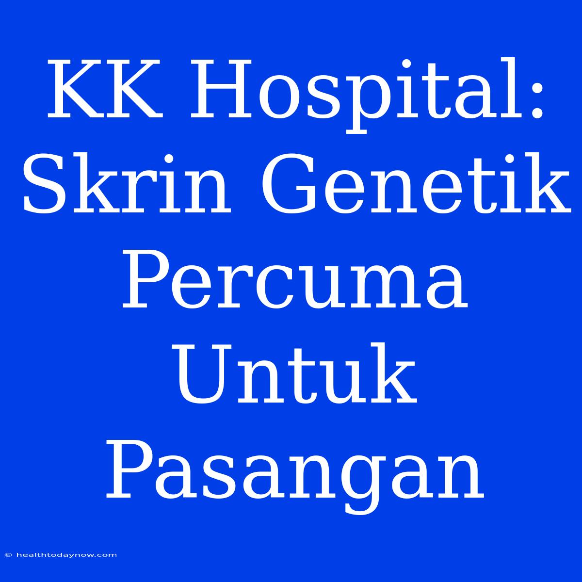 KK Hospital: Skrin Genetik Percuma Untuk Pasangan