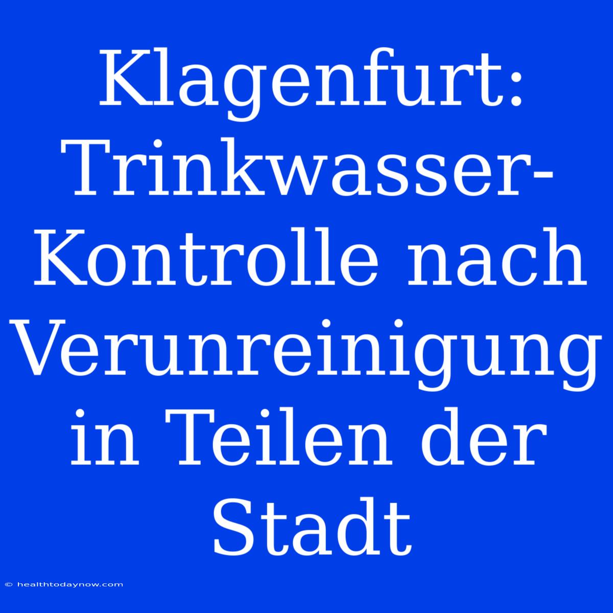 Klagenfurt: Trinkwasser-Kontrolle Nach Verunreinigung In Teilen Der Stadt 