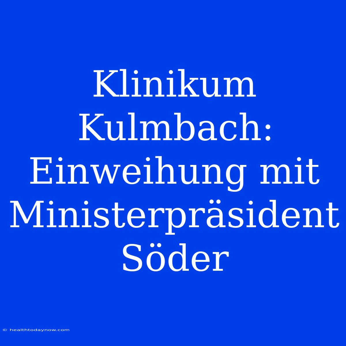 Klinikum Kulmbach: Einweihung Mit Ministerpräsident Söder