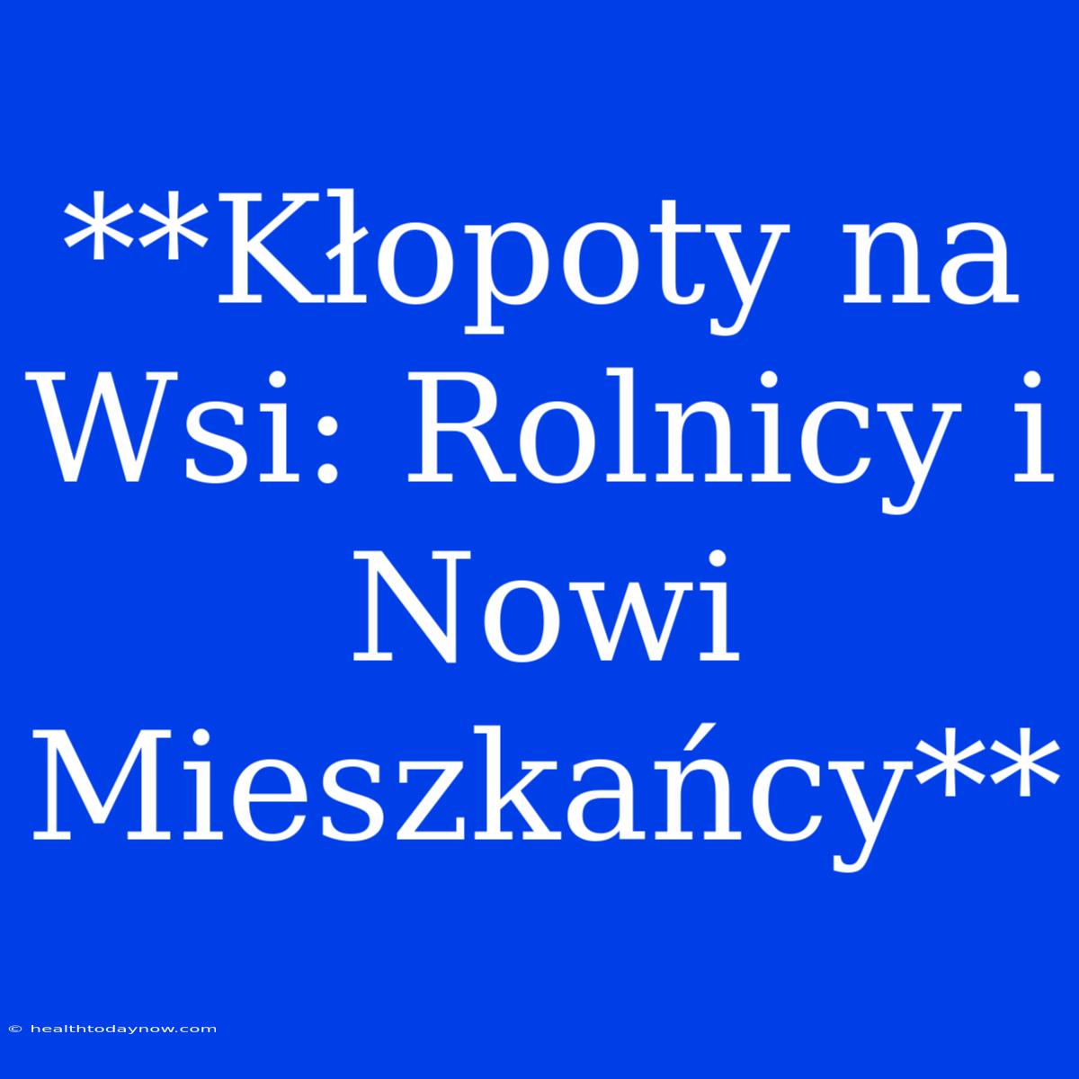 **Kłopoty Na Wsi: Rolnicy I Nowi Mieszkańcy**