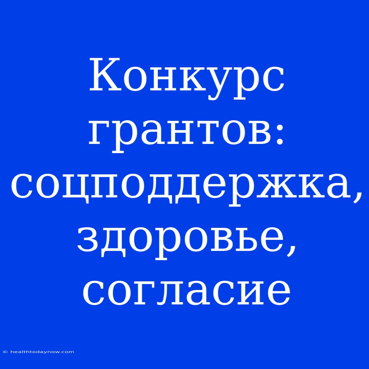 Конкурс Грантов: Соцподдержка, Здоровье, Согласие